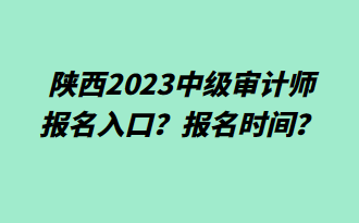 陕西2023中级审计师报名入口？报名时间？