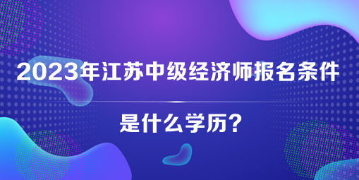 2023年江苏中级经济师报名条件是什么学历？