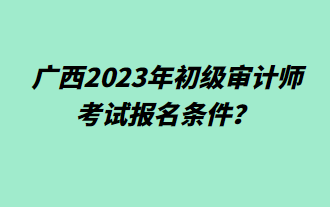广西2023年初级审计师考试报名条件？