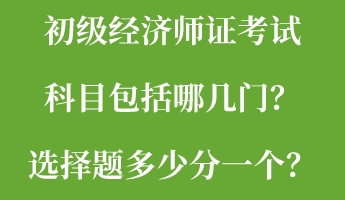 初级经济师证考试科目包括哪几门？选择题多少分一个？