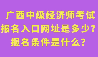 广西中级经济师考试报名入口网址是多少？报名条件是什么？