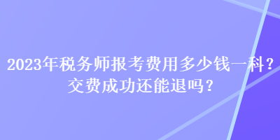 2023年税务师报考费用多少钱一科？交费成功还能退吗？