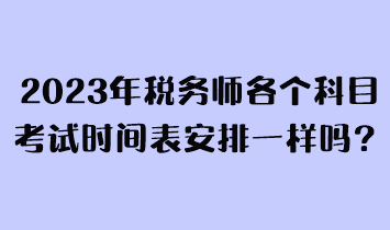 2023年税务师各个科目考试时间表安排一样吗？