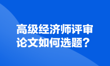 高级经济师评审论文如何选题？