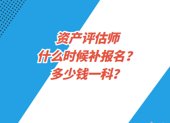 资产评估师什么时候补报名？多少钱一科？