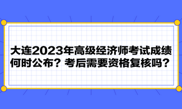 大连2023年高级经济师考试成绩何时公布？考后需要资格复核吗？