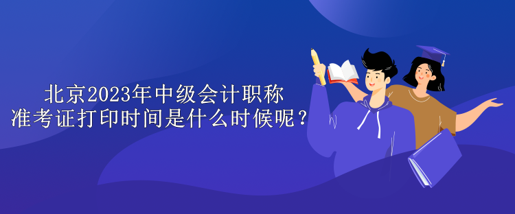 北京2023年中级会计职称准考证打印时间是什么时候呢？