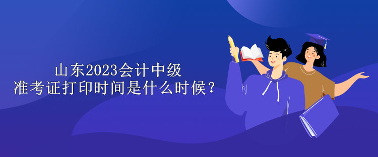 山东2023会计中级准考证打印时间是什么时候？