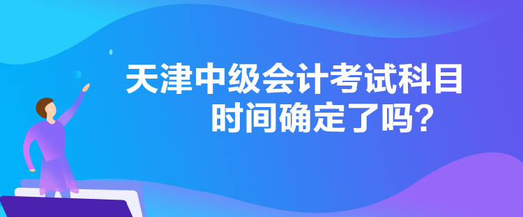 天津中级会计考试科目时间确定了吗？