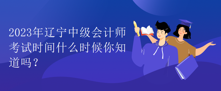 2023年辽宁中级会计师考试时间什么时候你知道吗？