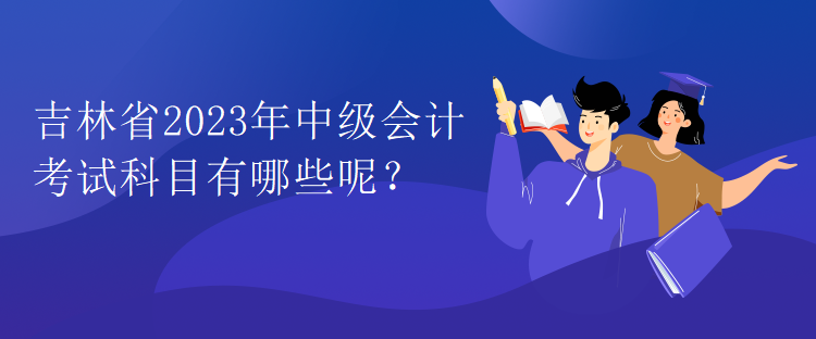 吉林省2023年中级会计考试科目有哪些呢？