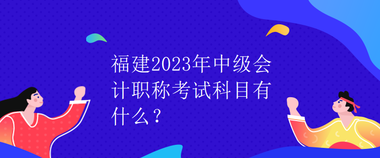 福建2023年中级会计职称考试科目有什么？