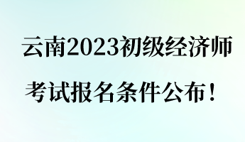 云南2023初级经济师考试报名条件公布！