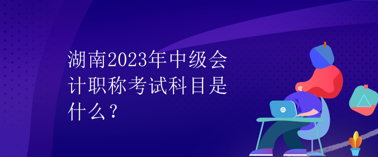 湖南2023年中级会计职称考试科目是什么？