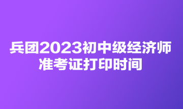 兵团2023初中级经济师准考证打印时间