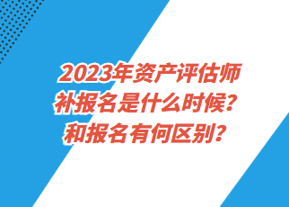 2023年资产评估师补报名是什么时候？和报名有何区别？