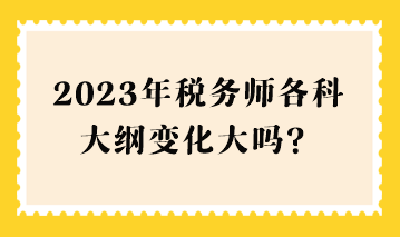 2023年税务师各科大纲变化大吗？