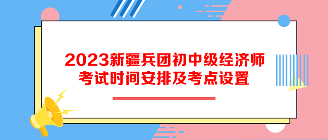 2023新疆兵团初中级经济师考试时间安排及考点设置