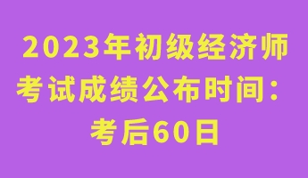 2023年初级经济师考试成绩公布时间： 考后60日
