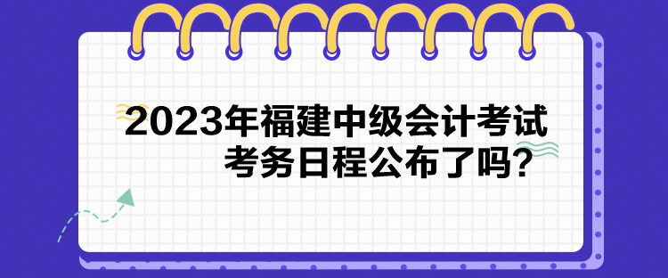 2023年福建中级会计考试考务日程公布了吗？