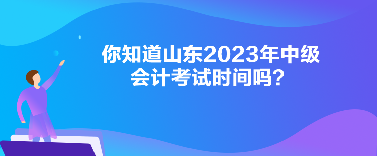  你知道山东2023年中级会计考试时间吗？