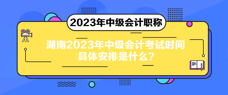 湖南2023年中级会计考试时间具体安排是什么？