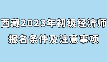 西藏2023年初级经济师报名条件及注意事项