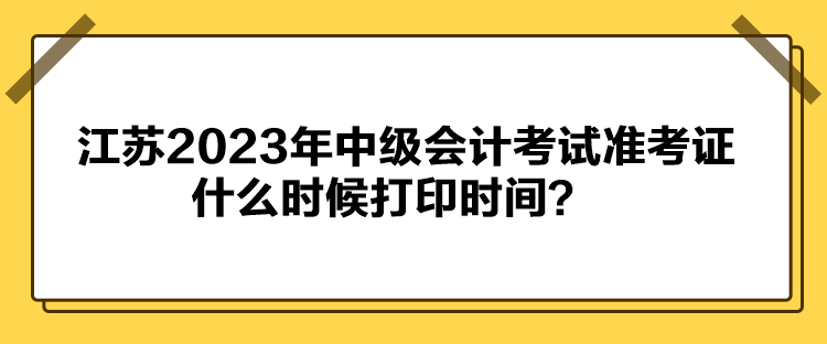 江苏2023年中级会计考试准考证什么时候打印时间？