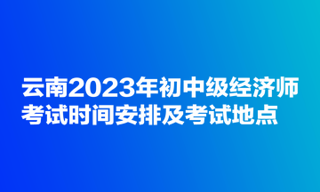 云南2023年初级经济师考试时间安排