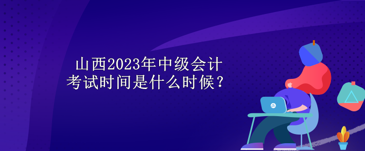 山西2023年中级会计考试时间是什么时候？