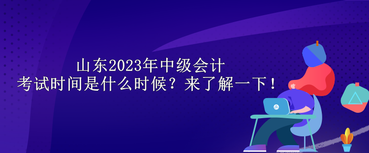 山东2023年中级会计考试时间是什么时候？来了解一下！