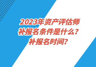 2023年资产评估师补报名条件是什么？补报名时间？