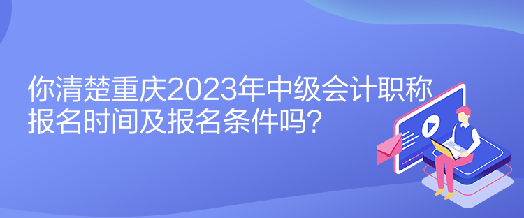 你清楚重庆2023年中级会计职称报名时间及报名条件吗？