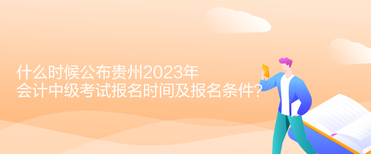 什么时候公布贵州2023年会计中级考试报名时间及报名条件？