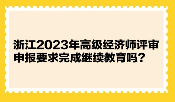 浙江2023年高级经济师评审申报要求完成继续教育吗？