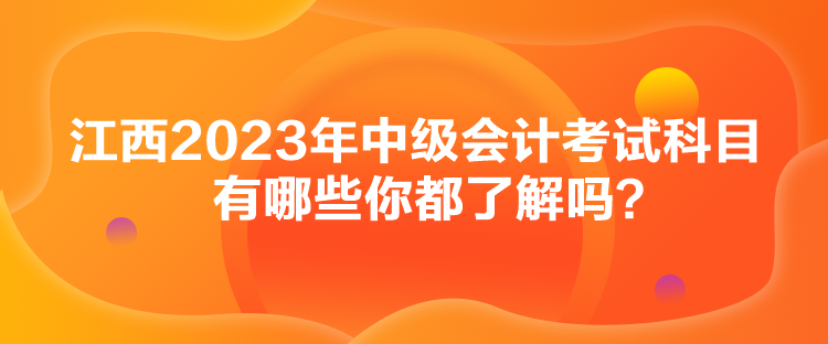 江西2023年中级会计考试科目有哪些你都了解吗？