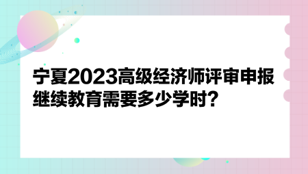 宁夏2023高级经济师评审申报继续教育需要多少学时？