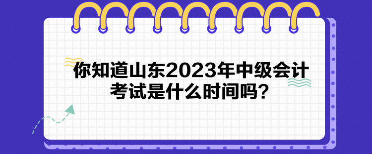 你知道山东2023年中级会计考试是什么时间吗？