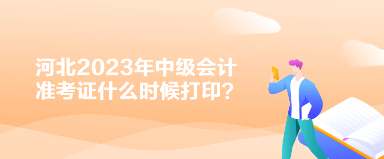 河北2023年中级会计准考证什么时候打印？