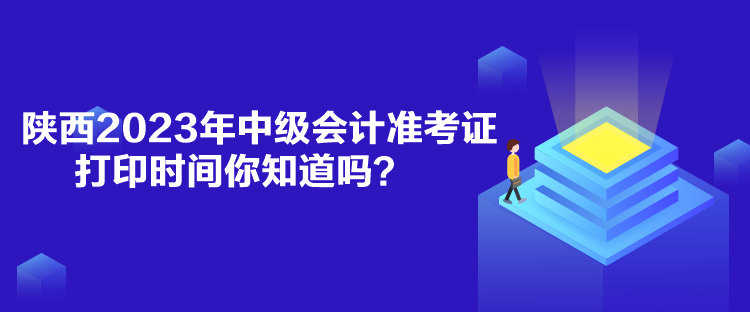 陕西2023年中级会计准考证打印时间你知道吗？
