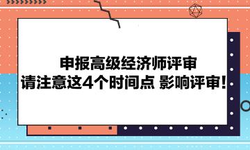 申报高级经济师评审请注意这4个时间点 影响评审！