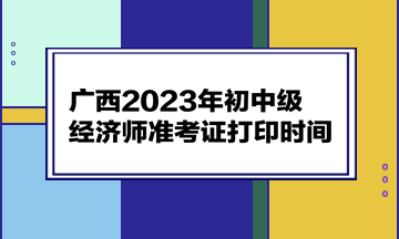 广西2023年初中级经济师准考证打印时间