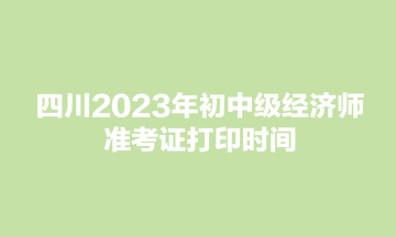 四川2023年初中级经济师准考证打印时间