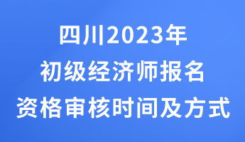 四川2023年初级经济师报名资格审核时间及方式