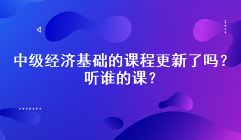 2023年中级经济基础的课程更新了吗？听谁的课？