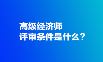 高级经济师评审条件是什么？
