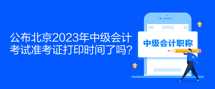 公布北京2023年中级会计考试准考证打印时间了吗？