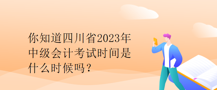 你知道四川省2023年中级会计考试时间是什么时候吗？