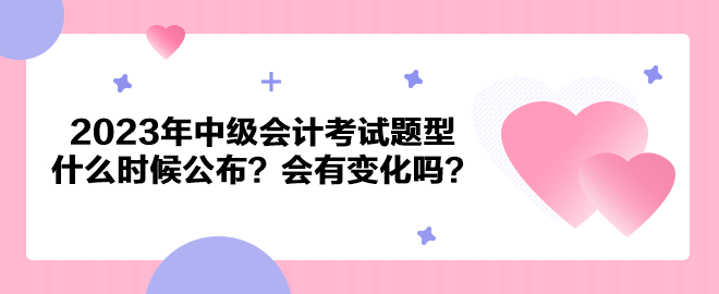 2023年中级会计考试题型什么时候公布？会有变化吗？