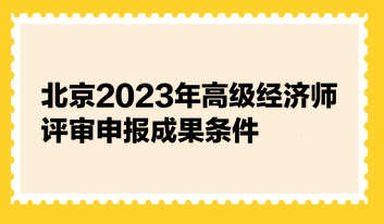 北京2023年高级经济师评审申报成果条件